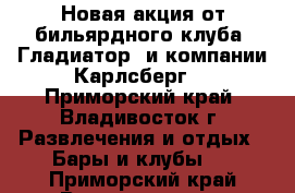 Новая акция от бильярдного клуба “Гладиатор“ и компании Карлсберг! - Приморский край, Владивосток г. Развлечения и отдых » Бары и клубы   . Приморский край,Владивосток г.